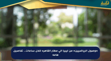 «وصول الرياضيين» من ليبيا إلى مطار القاهرة خلال ساعات.. تفاصيل هامة